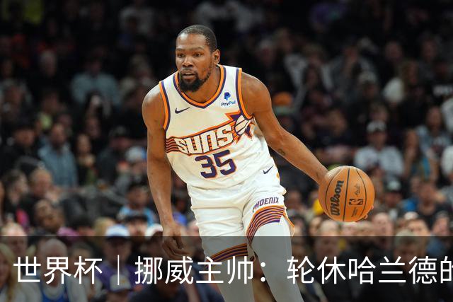 世界杯｜挪威主帅：轮休哈兰德的决定没问题