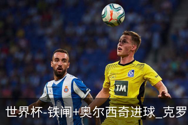 世界杯-铁闸+奥尔西奇进球 克罗地亚2-1夺季军