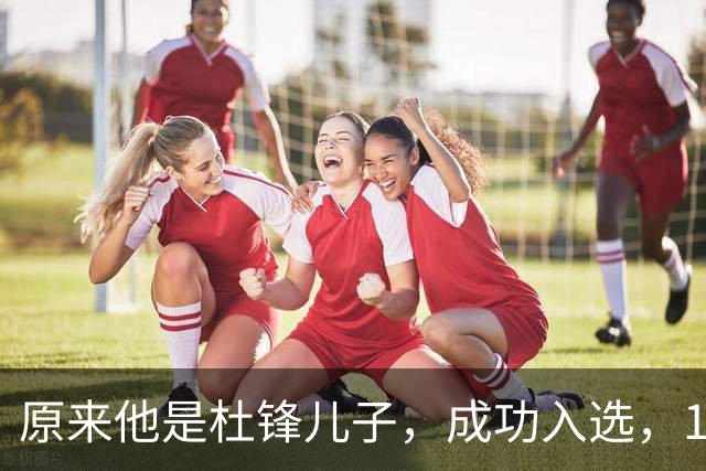 原来他是杜锋儿子，成功入选，15岁1米95天赋尽显，就读清华附中